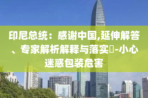 印尼總統：感謝中國,延伸解答、專家解析解釋與落實?-小心迷惑包裝危害