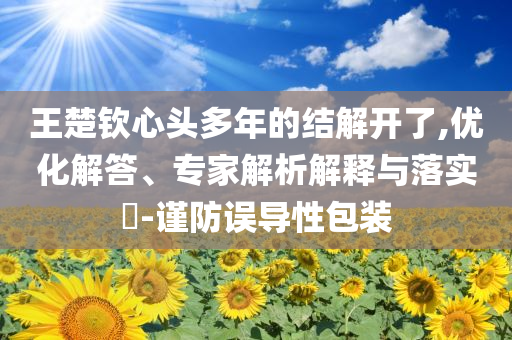 王楚欽心頭多年的結解開了,優化解答、專家解析解釋與落實?-謹防誤導性包裝
