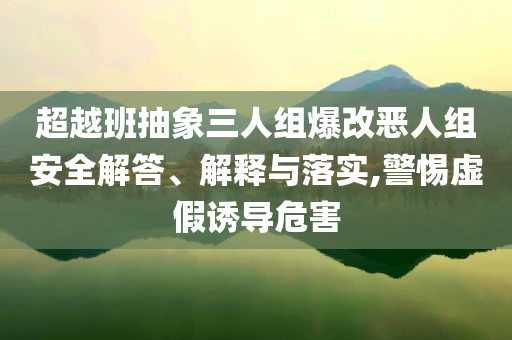 超越班抽象三人組爆改惡人組安全解答、解釋與落實(shí),警惕虛假誘導(dǎo)危害