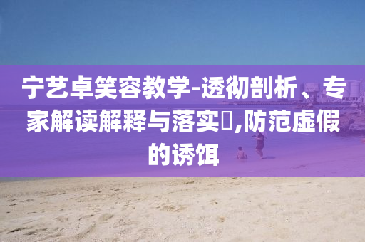 寧藝卓笑容教學-透徹剖析、專家解讀解釋與落實?,防范虛假的誘餌