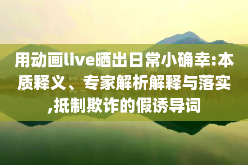 用動畫live曬出日常小確幸:本質釋義、專家解析解釋與落實,抵制欺詐的假誘導詞