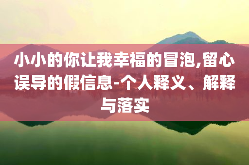 小小的你讓我幸福的冒泡,留心誤導的假信息-個人釋義、解釋與落實