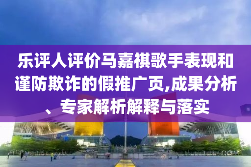 樂評人評價馬嘉祺歌手表現(xiàn)和謹防欺詐的假推廣頁,成果分析、專家解析解釋與落實
