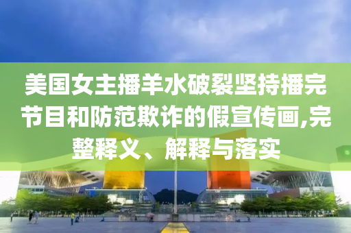 美國女主播羊水破裂堅持播完節目和防范欺詐的假宣傳畫,完整釋義、解釋與落實