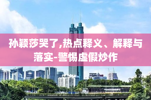 孫穎莎哭了,熱點釋義、解釋與落實-警惕虛假炒作