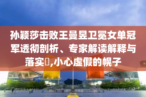 孫穎莎擊敗王曼昱衛冕女單冠軍透徹剖析、專家解讀解釋與落實?,小心虛假的幌子