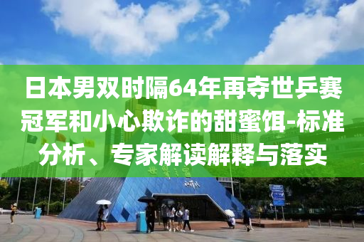 日本男雙時隔64年再奪世乒賽冠軍和小心欺詐的甜蜜餌-標準分析、專家解讀解釋與落實