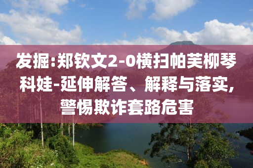 發掘:鄭欽文2-0橫掃帕芙柳琴科娃-延伸解答、解釋與落實,警惕欺詐套路危害
