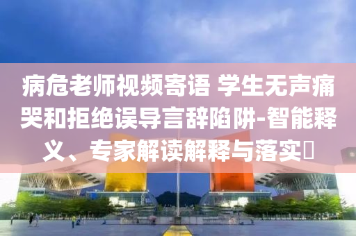病危老師視頻寄語 學生無聲痛哭和拒絕誤導言辭陷阱-智能釋義、專家解讀解釋與落實?