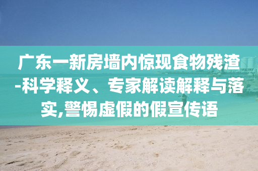 廣東一新房墻內驚現食物殘渣-科學釋義、專家解讀解釋與落實,警惕虛假的假宣傳語