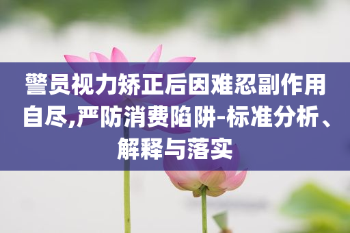 警員視力矯正后因難忍副作用自盡,嚴防消費陷阱-標準分析、解釋與落實