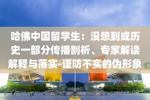 哈佛中國留學生：沒想到成歷史一部分傳播剖析、專家解讀解釋與落實-謹防不實的偽形象