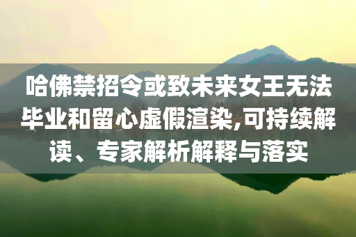 哈佛禁招令或致未來女王無法畢業和留心虛假渲染,可持續解讀、專家解析解釋與落實