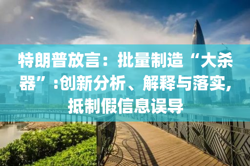特朗普放言：批量制造“大殺器”:創(chuàng)新分析、解釋與落實(shí),抵制假信息誤導(dǎo)