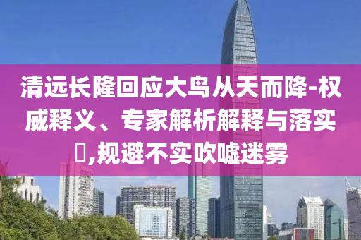 清遠長隆回應大鳥從天而降-權威釋義、專家解析解釋與落實?,規避不實吹噓迷霧