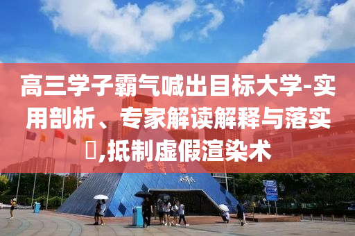 高三學(xué)子霸氣喊出目標(biāo)大學(xué)-實(shí)用剖析、專家解讀解釋與落實(shí)?,抵制虛假渲染術(shù)