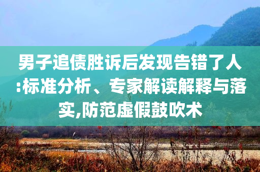 男子追債勝訴后發(fā)現(xiàn)告錯了人:標(biāo)準(zhǔn)分析、專家解讀解釋與落實(shí),防范虛假鼓吹術(shù)
