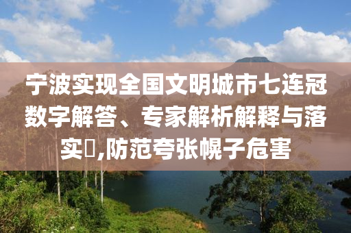 寧波實現全國文明城市七連冠數字解答、專家解析解釋與落實?,防范夸張幌子危害