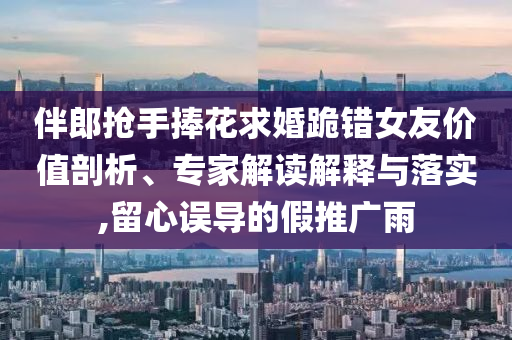 伴郎搶手捧花求婚跪錯女友價值剖析、專家解讀解釋與落實,留心誤導的假推廣雨
