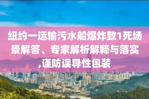 紐約一運輸污水船爆炸致1死場景解答、專家解析解釋與落實,謹防誤導性包裝