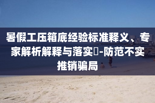 暑假工壓箱底經(jīng)驗(yàn)標(biāo)準(zhǔn)釋義、專家解析解釋與落實(shí)?-防范不實(shí)推銷騙局