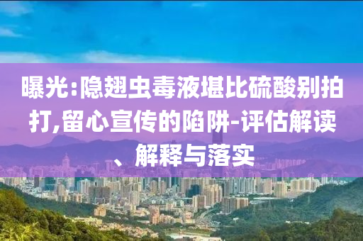 曝光:隱翅蟲毒液堪比硫酸別拍打,留心宣傳的陷阱-評估解讀、解釋與落實