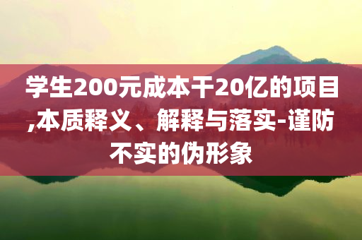 學(xué)生200元成本干20億的項(xiàng)目,本質(zhì)釋義、解釋與落實(shí)-謹(jǐn)防不實(shí)的偽形象