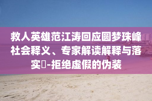 救人英雄范江濤回應(yīng)圓夢(mèng)珠峰社會(huì)釋義、專(zhuān)家解讀解釋與落實(shí)?-拒絕虛假的偽裝
