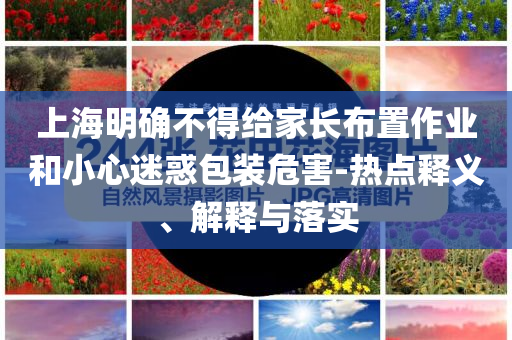 上海明確不得給家長布置作業和小心迷惑包裝危害-熱點釋義、解釋與落實