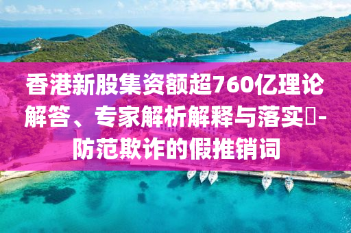 香港新股集資額超760億理論解答、專家解析解釋與落實?-防范欺詐的假推銷詞