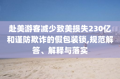 赴美游客減少致美損失230億和謹防欺詐的假包裝鎖,規范解答、解釋與落實