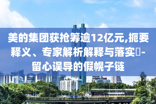 美的集團獲搶籌逾12億元,扼要釋義、專家解析解釋與落實?-留心誤導的假幌子鏈