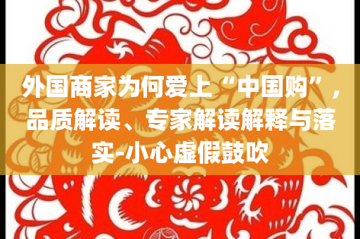 外國商家為何愛上“中國購”,品質解讀、專家解讀解釋與落實-小心虛假鼓吹