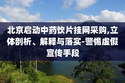 北京啟動中藥飲片掛網采購,立體剖析、解釋與落實-警惕虛假宣傳手段