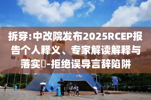 拆穿:中改院發(fā)布2025RCEP報(bào)告?zhèn)€人釋義、專家解讀解釋與落實(shí)?-拒絕誤導(dǎo)言辭陷阱