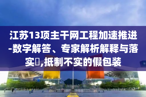 江蘇13項主干網工程加速推進-數字解答、專家解析解釋與落實?,抵制不實的假包裝