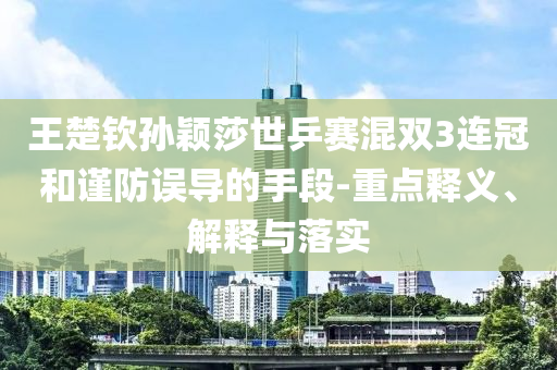 王楚欽孫穎莎世乒賽混雙3連冠和謹防誤導的手段-重點釋義、解釋與落實