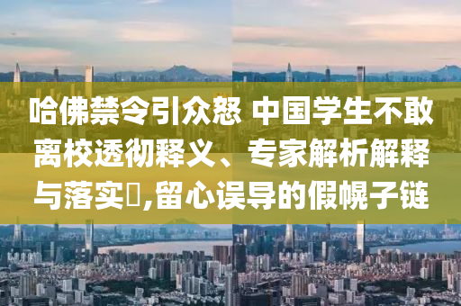 哈佛禁令引眾怒 中國學(xué)生不敢離校透徹釋義、專家解析解釋與落實(shí)?,留心誤導(dǎo)的假幌子鏈