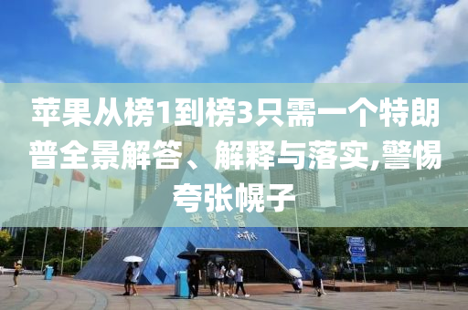 蘋果從榜1到榜3只需一個(gè)特朗普全景解答、解釋與落實(shí),警惕夸張幌子