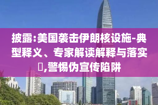 披露:美國襲擊伊朗核設(shè)施-典型釋義、專家解讀解釋與落實(shí)?,警惕偽宣傳陷阱