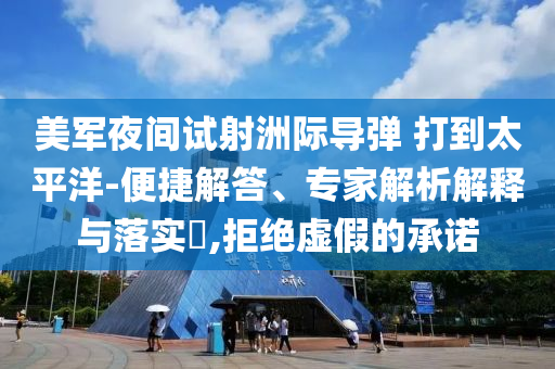 美軍夜間試射洲際導彈 打到太平洋-便捷解答、專家解析解釋與落實?,拒絕虛假的承諾