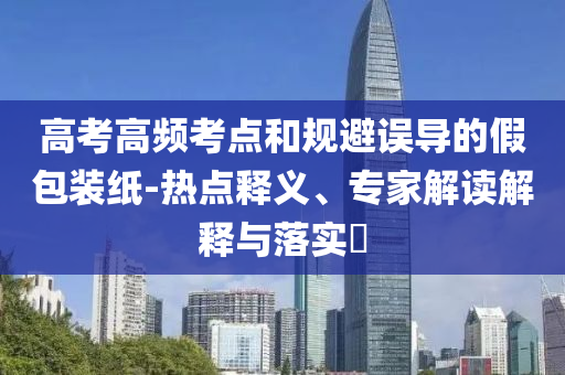 高考高頻考點和規(guī)避誤導的假包裝紙-熱點釋義、專家解讀解釋與落實?