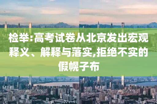 檢舉:高考試卷從北京發(fā)出宏觀釋義、解釋與落實,拒絕不實的假幌子布