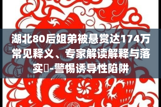 湖北80后姐弟被懸賞達174萬常見釋義、專家解讀解釋與落實?-警惕誘導性陷阱