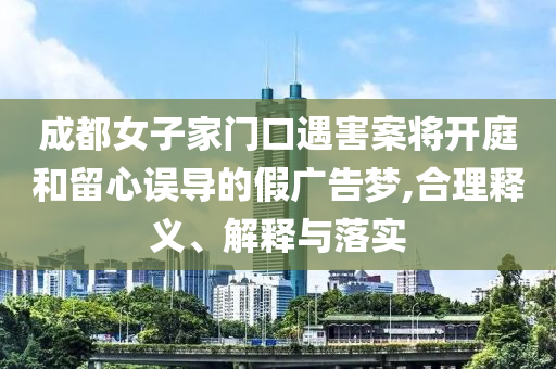 成都女子家門口遇害案將開庭和留心誤導的假廣告夢,合理釋義、解釋與落實