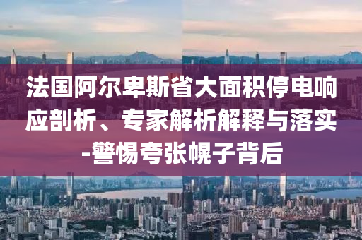 法國阿爾卑斯省大面積停電響應剖析、專家解析解釋與落實-警惕夸張幌子背后
