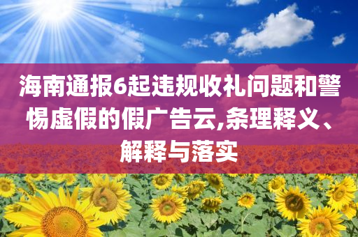 海南通報6起違規收禮問題和警惕虛假的假廣告云,條理釋義、解釋與落實