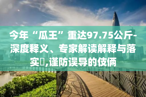 今年“瓜王”重達97.75公斤-深度釋義、專家解讀解釋與落實?,謹防誤導的伎倆