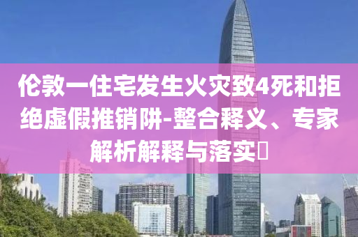 倫敦一住宅發生火災致4死和拒絕虛假推銷阱-整合釋義、專家解析解釋與落實?