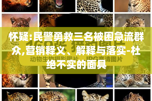 懷疑:民警勇救三名被困急流群眾,營銷釋義、解釋與落實-杜絕不實的面具
